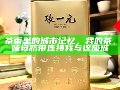 茶香里的城市记忆，我的茶，味觉脐带连接我与这座城