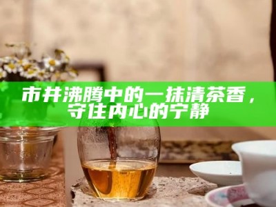市井沸腾中的一抹清茶香，守住内心的宁静