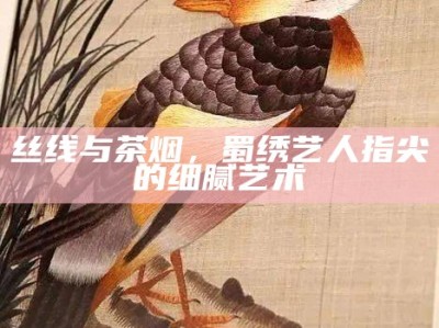 丝线与茶烟，蜀绣艺人指尖的细腻艺术