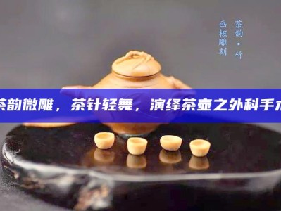 茶韵微雕，茶针轻舞，演绎茶壶之外科手术
