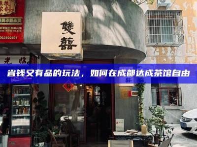 省钱又有品的玩法，如何在成都达成茶馆自由