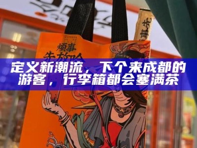 定义新潮流，下个来成都的游客，行李箱都会塞满茶