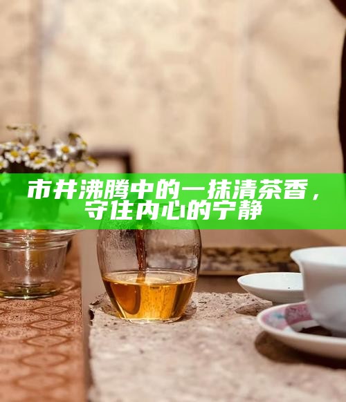 市井沸腾中的一抹清茶香，守住内心的宁静