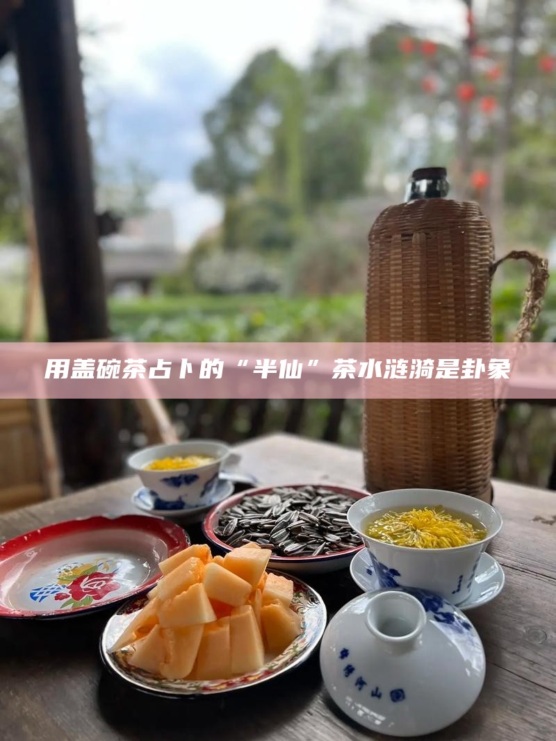 用盖碗茶占卜的“半仙”茶水涟漪是卦象