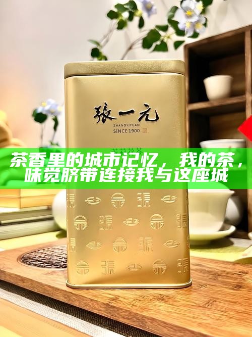 茶香里的城市记忆，我的茶，味觉脐带连接我与这座城