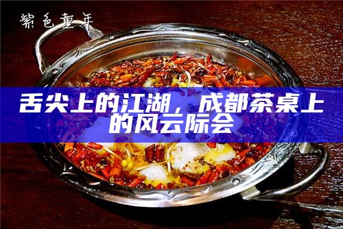 舌尖上的江湖，成都茶桌上的风云际会