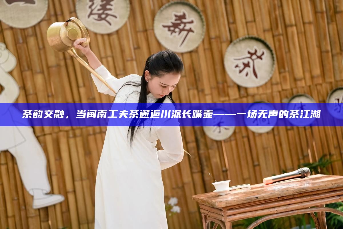 茶韵交融，当闽南工夫茶邂逅川派长嘴壶——一场无声的茶江湖