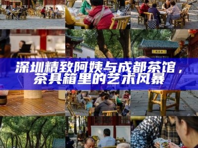 深圳精致阿姨与成都茶馆，茶具箱里的艺术风暴