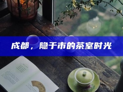 成都，隐于市的茶室时光
