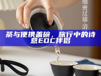 茶与便携盖碗，旅行中的诗意EDC伴侣