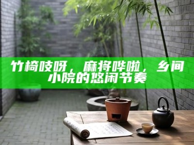 竹椅吱呀，麻将哗啦，乡间小院的悠闲节奏