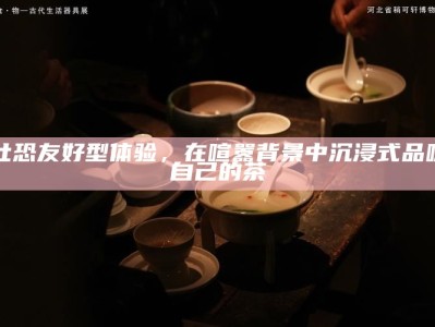 社恐友好型体验，在喧嚣背景中沉浸式品味自己的茶