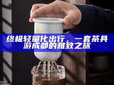 终极轻量化出行，一套茶具游成都的雅致之旅