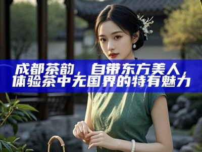成都茶韵，自带东方美人，体验茶中无国界的特有魅力