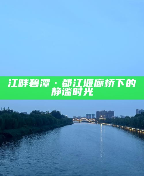 江畔碧潭·都江堰廊桥下的静谧时光