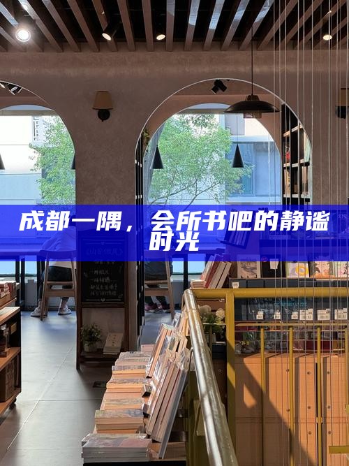 成都一隅，会所书吧的静谧时光