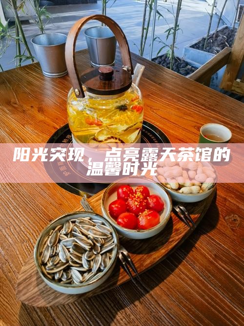 阳光突现，点亮露天茶馆的温馨时光