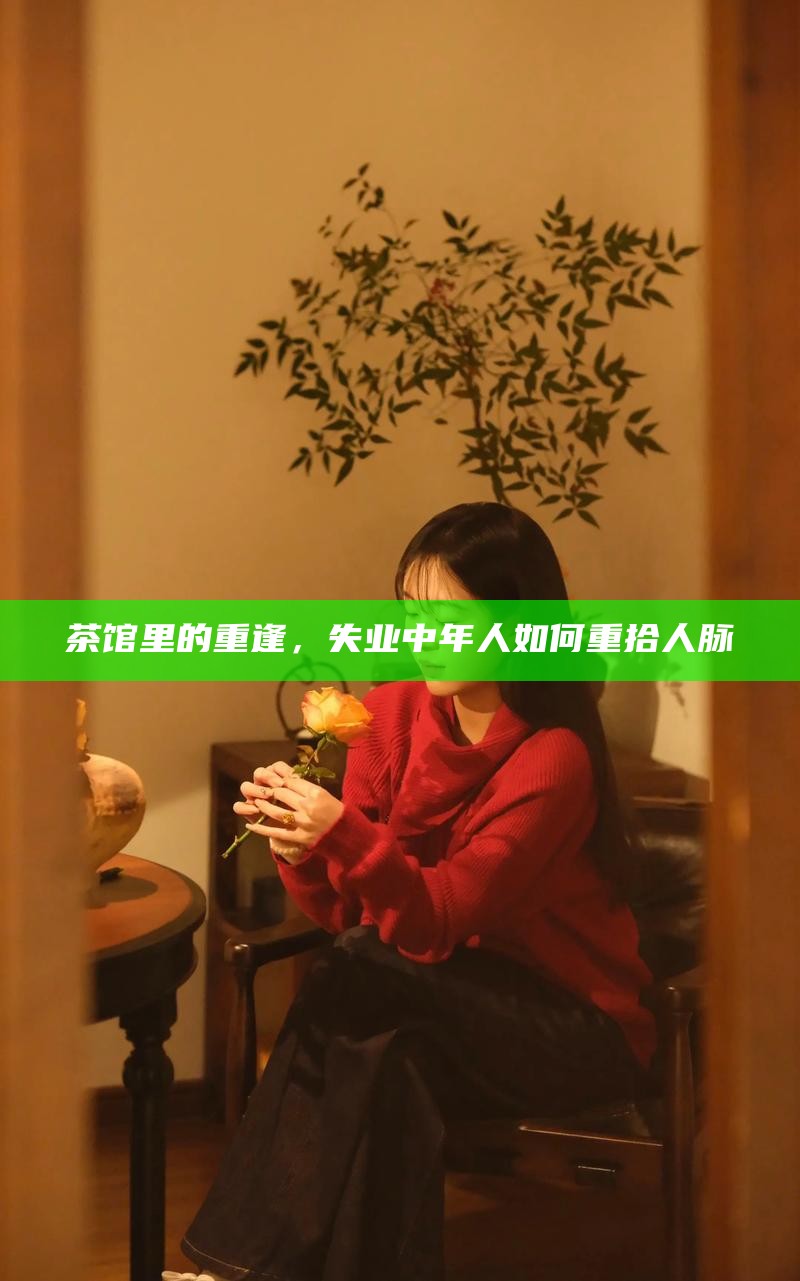 茶馆里的重逢，失业中年人如何重拾人脉