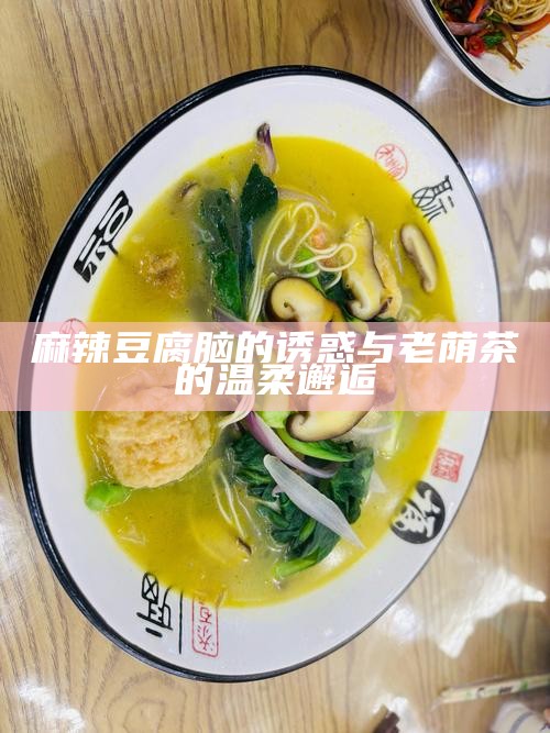 麻辣豆腐脑的诱惑与老荫茶的温柔邂逅