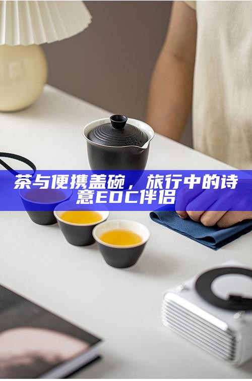 茶与便携盖碗，旅行中的诗意EDC伴侣