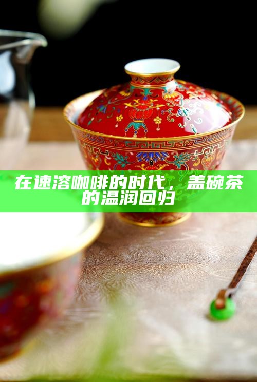 在速溶咖啡的时代，盖碗茶的温润回归