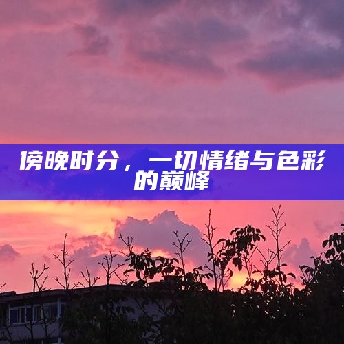 傍晚时分，一切情绪与色彩的巅峰