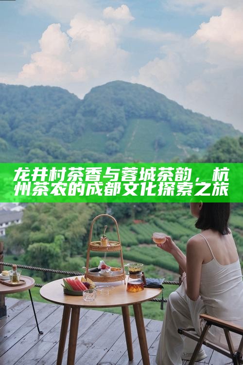 龙井村茶香与蓉城茶韵，杭州茶农的成都文化探索之旅