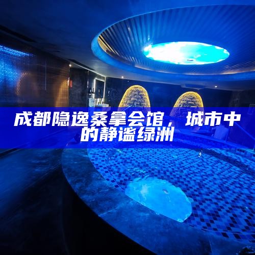 成都隐逸桑拿会馆，城市中的静谧绿洲