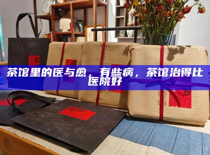 茶馆里的医与愈，有些病，茶馆治得比医院好
