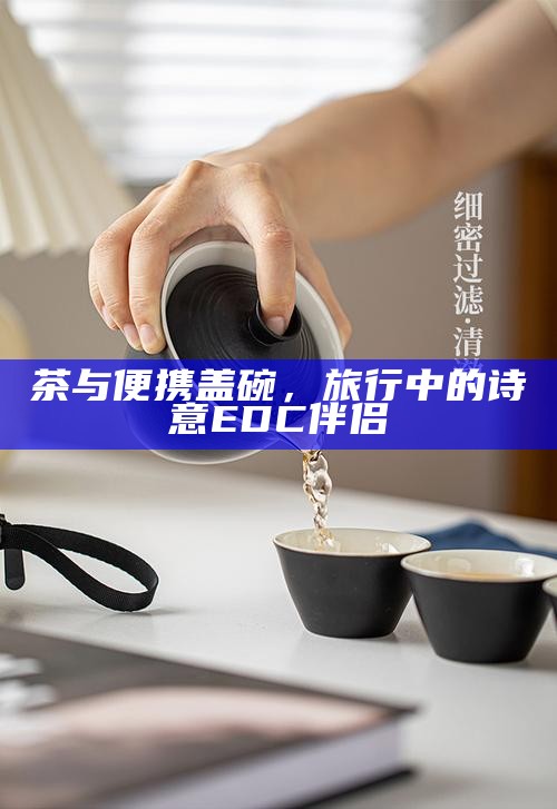 茶与便携盖碗，旅行中的诗意EDC伴侣