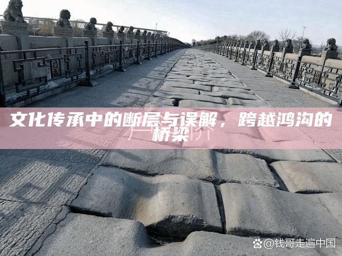 文化传承中的断层与误解，跨越鸿沟的桥梁