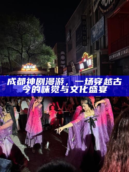 成都神剧漫游，一场穿越古今的味觉与文化盛宴